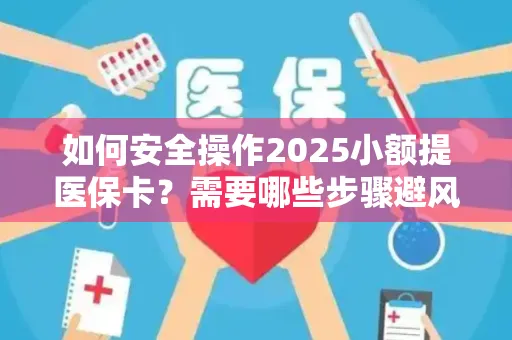 如何安全操作2025小额提医保卡？需要哪些步骤避风险？